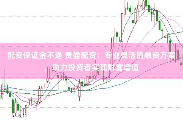 配资保证金不退 贵盈配资：专业灵活的融资方案，助力投资者实现财富增值