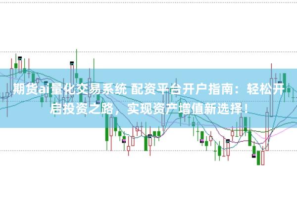 期货ai量化交易系统 配资平台开户指南：轻松开启投资之路，实现资产增值新选择！