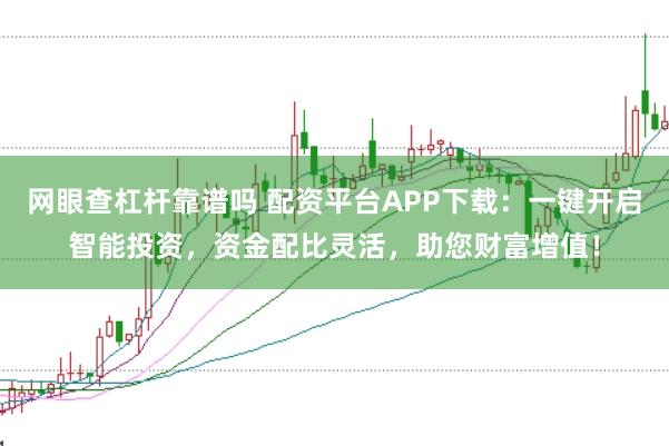 网眼查杠杆靠谱吗 配资平台APP下载：一键开启智能投资，资金配比灵活，助您财富增值！