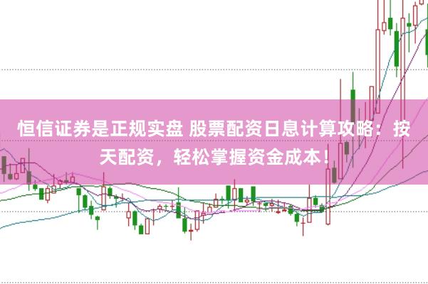 恒信证券是正规实盘 股票配资日息计算攻略：按天配资，轻松掌握资金成本！