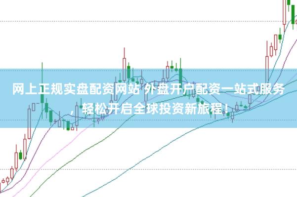 网上正规实盘配资网站 外盘开户配资一站式服务，轻松开启全球投资新旅程！