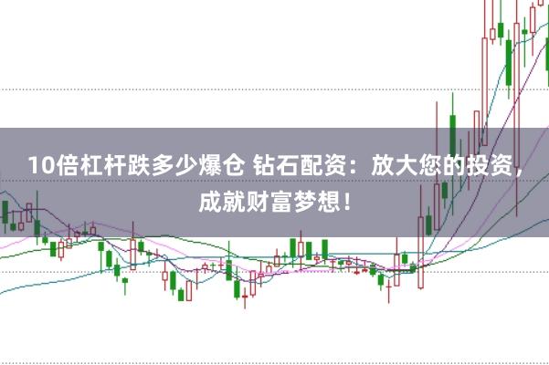 10倍杠杆跌多少爆仓 钻石配资：放大您的投资，成就财富梦想！