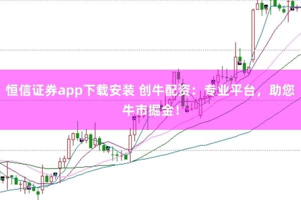 恒信证券app下载安装 创牛配资：专业平台，助您牛市掘金！