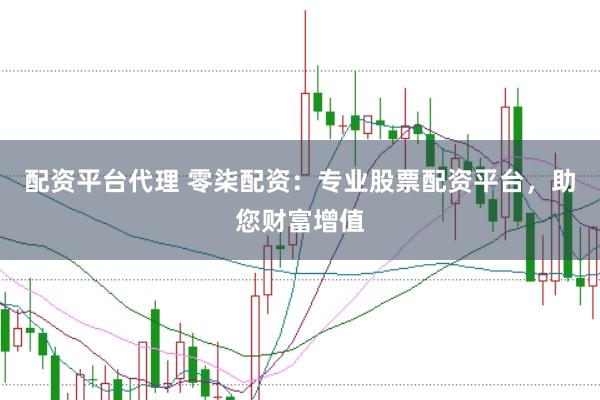 配资平台代理 零柒配资：专业股票配资平台，助您财富增值