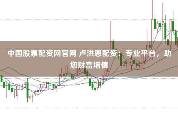中国股票配资网官网 卢洪恩配资：专业平台，助您财富增值
