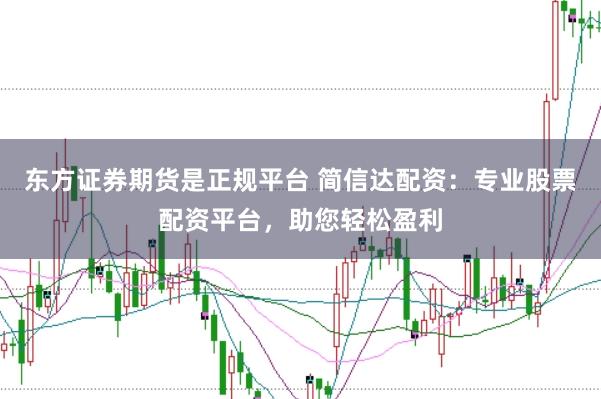 东方证券期货是正规平台 简信达配资：专业股票配资平台，助您轻松盈利