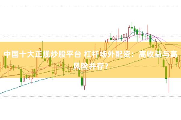 中国十大正规炒股平台 杠杆场外配资：高收益与高风险并存？
