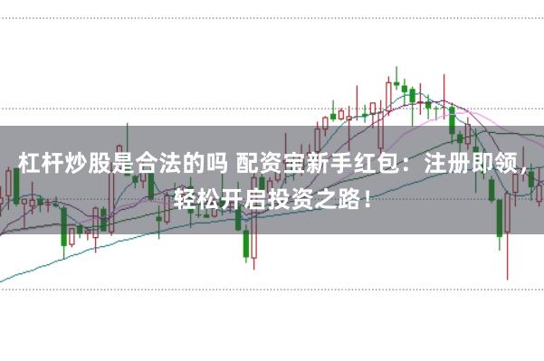 杠杆炒股是合法的吗 配资宝新手红包：注册即领，轻松开启投资之路！