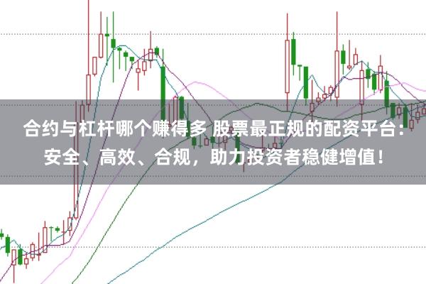 合约与杠杆哪个赚得多 股票最正规的配资平台：安全、高效、合规，助力投资者稳健增值！