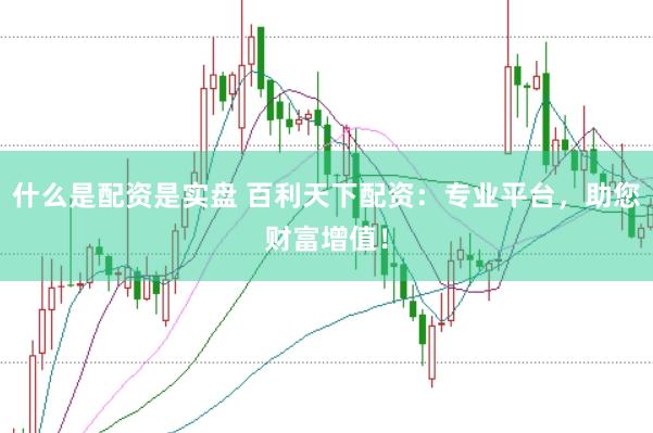 什么是配资是实盘 百利天下配资：专业平台，助您财富增值！