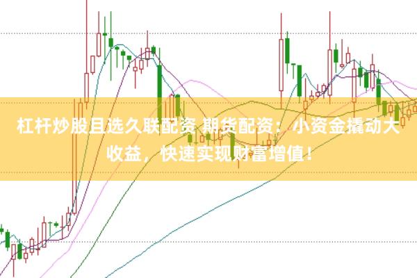 杠杆炒股且选久联配资 期货配资：小资金撬动大收益，快速实现财富增值！