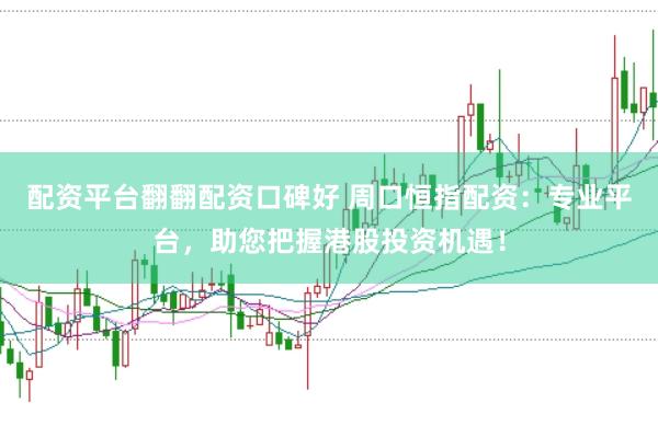 配资平台翻翻配资口碑好 周口恒指配资：专业平台，助您把握港股投资机遇！