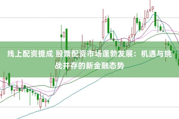 线上配资提成 股票配资市场蓬勃发展：机遇与挑战并存的新金融态势