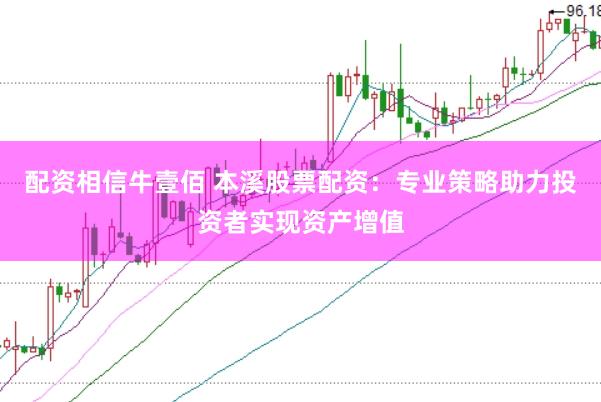 配资相信牛壹佰 本溪股票配资：专业策略助力投资者实现资产增值