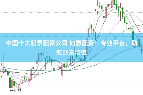 中国十大股票配资公司 如意配资：专业平台，助您财富增值