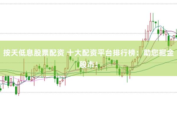 按天低息股票配资 十大配资平台排行榜：助您掘金股市！