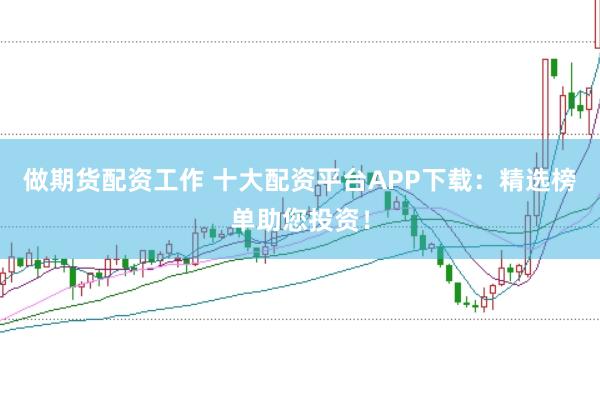 做期货配资工作 十大配资平台APP下载：精选榜单助您投资！