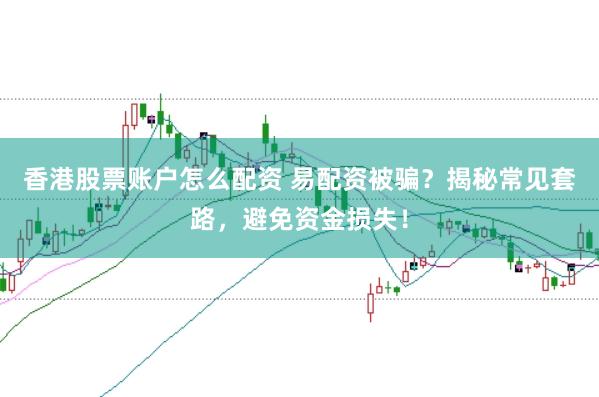 香港股票账户怎么配资 易配资被骗？揭秘常见套路，避免资金损失！