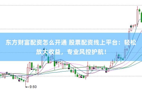 东方财富配资怎么开通 股票配资线上平台：轻松放大收益，专业风控护航！