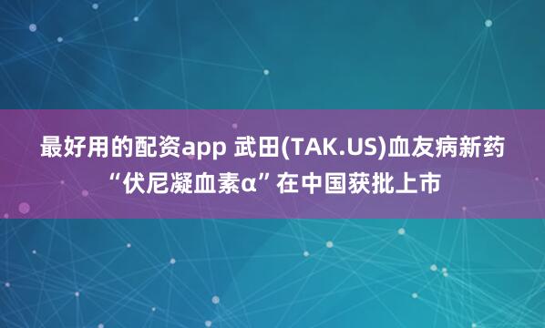 最好用的配资app 武田(TAK.US)血友病新药“伏尼凝血素α”在中国获批上市