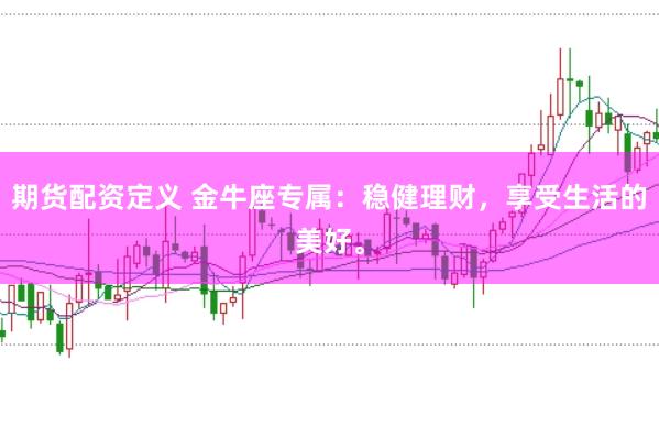 期货配资定义 金牛座专属：稳健理财，享受生活的美好。