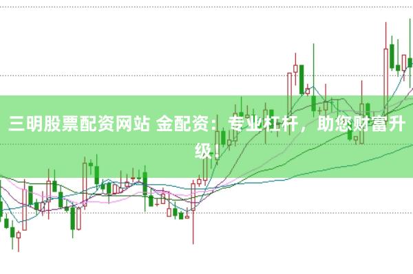 三明股票配资网站 金配资：专业杠杆，助您财富升级！