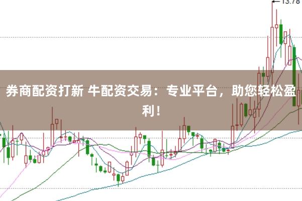 券商配资打新 牛配资交易：专业平台，助您轻松盈利！