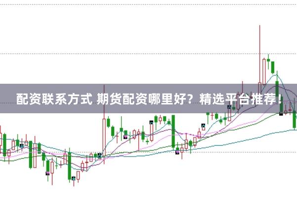 配资联系方式 期货配资哪里好？精选平台推荐！