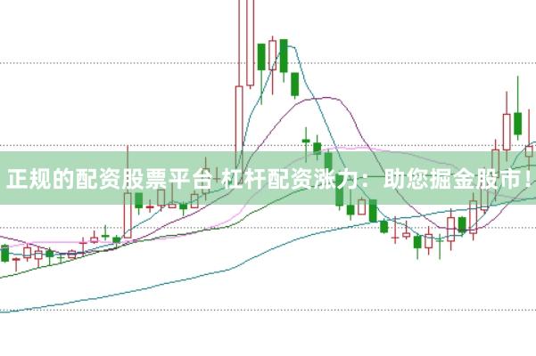 正规的配资股票平台 杠杆配资涨力：助您掘金股市！