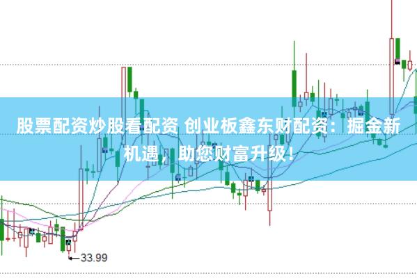 股票配资炒股看配资 创业板鑫东财配资：掘金新机遇，助您财富升级！