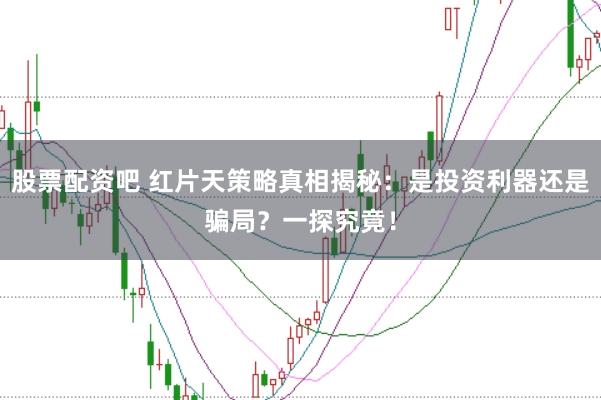 股票配资吧 红片天策略真相揭秘：是投资利器还是骗局？一探究竟！
