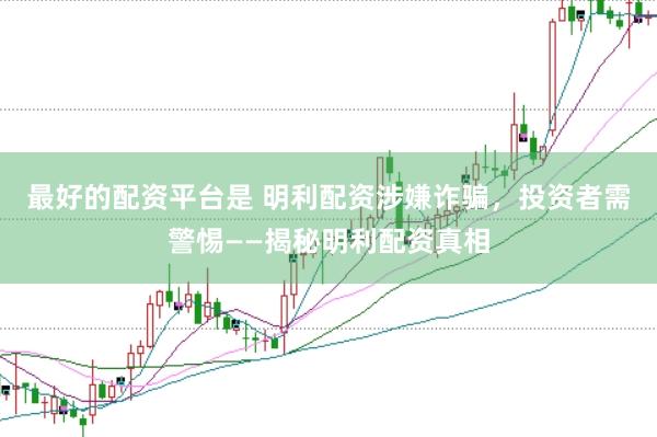 最好的配资平台是 明利配资涉嫌诈骗，投资者需警惕——揭秘明利配资真相