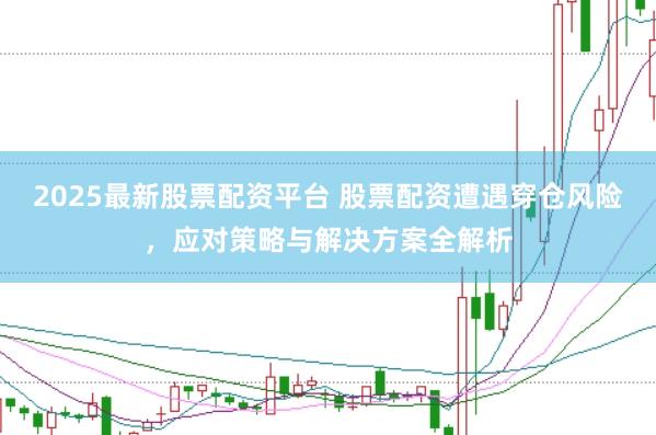 2025最新股票配资平台 股票配资遭遇穿仓风险，应对策略与解决方案全解析