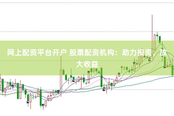 网上配资平台开户 股票配资机构：助力投资，放大收益