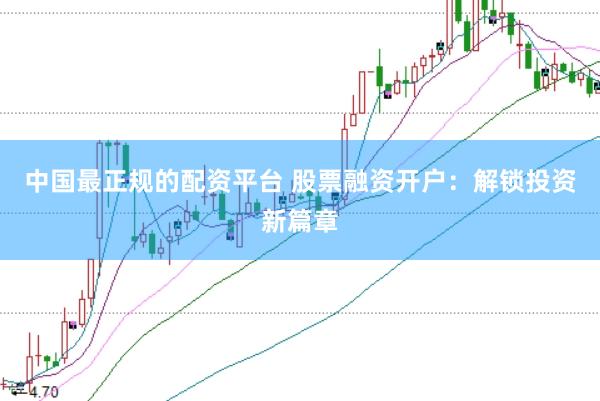 中国最正规的配资平台 股票融资开户：解锁投资新篇章