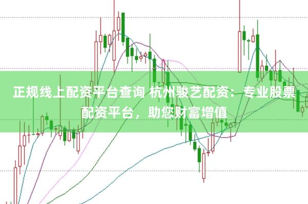 正规线上配资平台查询 杭州骏艺配资：专业股票配资平台，助您财富增值