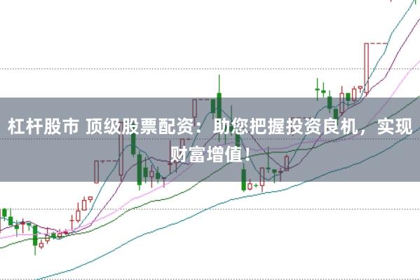 杠杆股市 顶级股票配资：助您把握投资良机，实现财富增值！