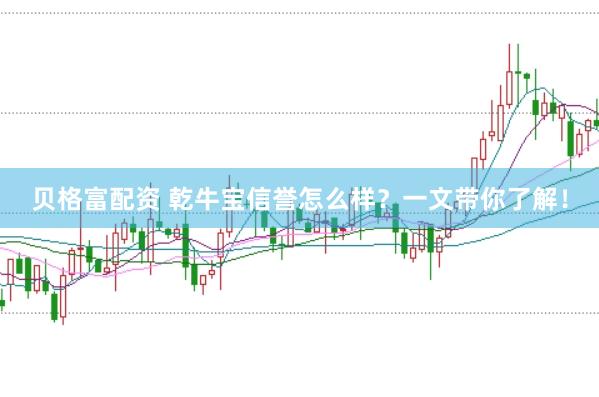 贝格富配资 乾牛宝信誉怎么样？一文带你了解！