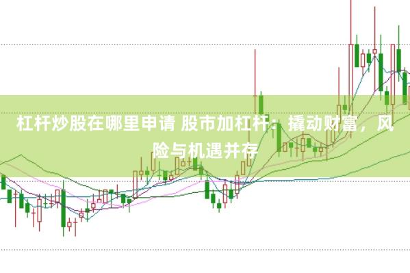 杠杆炒股在哪里申请 股市加杠杆：撬动财富，风险与机遇并存