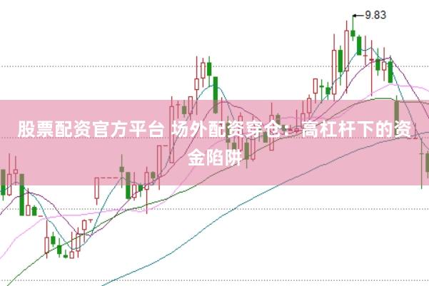 股票配资官方平台 场外配资穿仓：高杠杆下的资金陷阱