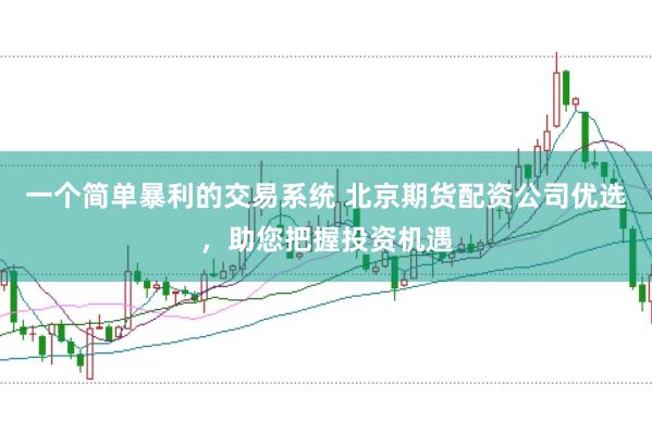 一个简单暴利的交易系统 北京期货配资公司优选，助您把握投资机遇