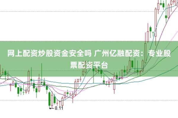 网上配资炒股资金安全吗 广州亿融配资：专业股票配资平台