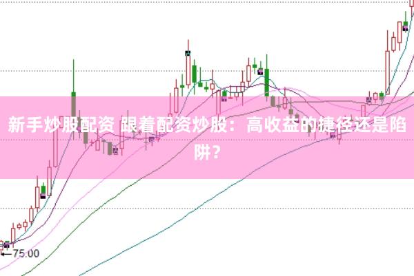新手炒股配资 跟着配资炒股：高收益的捷径还是陷阱？