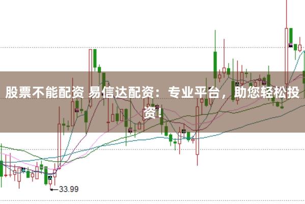 股票不能配资 易信达配资：专业平台，助您轻松投资！