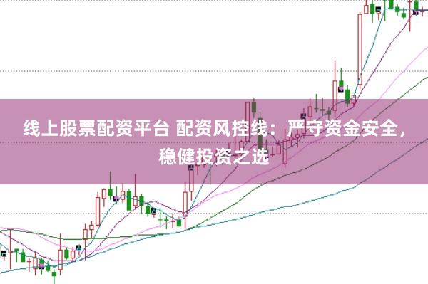 线上股票配资平台 配资风控线：严守资金安全，稳健投资之选