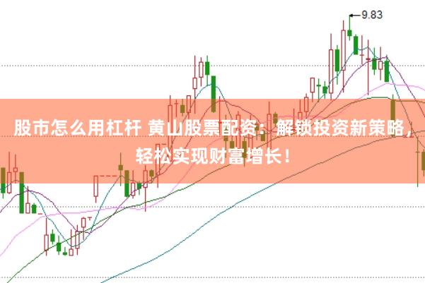 股市怎么用杠杆 黄山股票配资：解锁投资新策略，轻松实现财富增长！