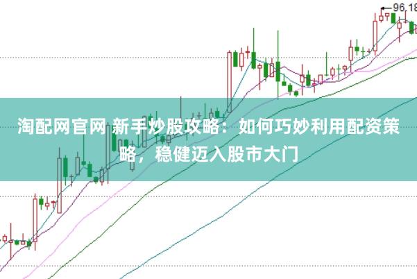 淘配网官网 新手炒股攻略：如何巧妙利用配资策略，稳健迈入股市大门