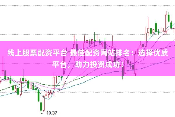 线上股票配资平台 最佳配资网站排名：选择优质平台，助力投资成功！