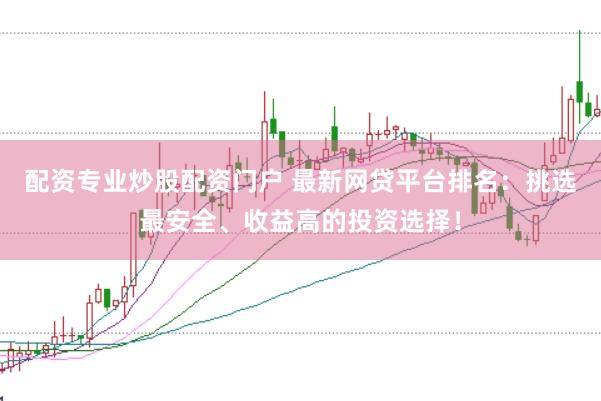 配资专业炒股配资门户 最新网贷平台排名：挑选最安全、收益高的投资选择！