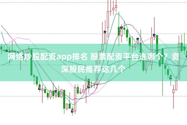网络炒股配资app排名 股票配资平台选哪个？资深股民推荐这几个